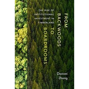 From Backwoods to Boardrooms: The Rise of Institutional Investment in Timberland, Paperback - Daowei Zhang imagine