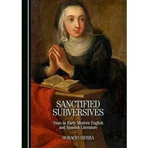 Sanctified Subversives. Nuns in Early Modern English and Spanish Literature, Unabridged ed, Hardback - Horacio Sierra imagine