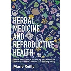 Herbal Medicine and Reproductive Health: Natural Approaches to Understanding and Overcoming Reproductive Health Problems, and Improving Fertility - Ma imagine