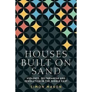 Houses Built on Sand: Violence, Sectarianism and Revolution in the Middle East, Paperback - Simon Mabon imagine