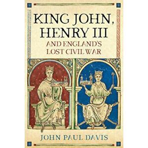 King John, Henry III and England's Lost Civil War, Hardcover - John Paul Davis imagine