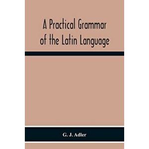 A Practical Grammar Of The Latin Language; With Perpetual Exercises In Speaking And Writing; For Use Of Schools, Colleges, And Private Learners - G. J imagine