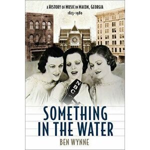 Something in the Water: A History of Music in Macon, Georgia, 1823-1980, Hardcover - Ben Wynne imagine