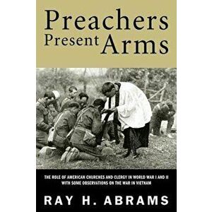 Preachers Present Arms: The Role of the American Churches and Clergy in World War I and II, with Some Observations on the War in Vietnam - Ray H. Abra imagine