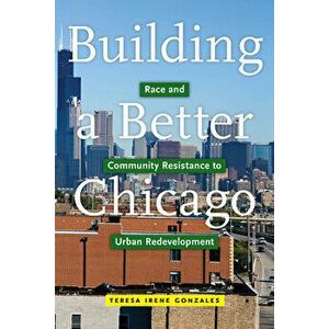 Building a Better Chicago: Race and Community Resistance to Urban Redevelopment, Paperback - Teresa Irene Gonzales imagine