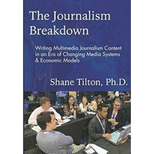 The Journalism Breakdown: Writing Multimedia Journalism Content in an Era of Changing Media Systems & Economic Models - Shane Tilton imagine