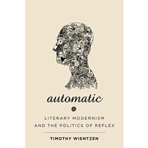 Automatic: Literary Modernism and the Politics of Reflex, Paperback - Timothy Wientzen imagine