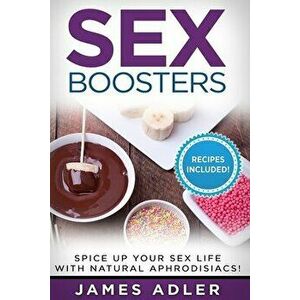Sex Boosters: Spice Up Your Sex Life with Natural Aphrodisiacs!, Paperback - James Adler imagine