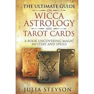 The Ultimate Guide on Wicca, Witchcraft, Astrology, and Tarot Cards: A Book Uncovering Magic, Mystery and Spells: A Bible on Witchcraft (New Age and D imagine