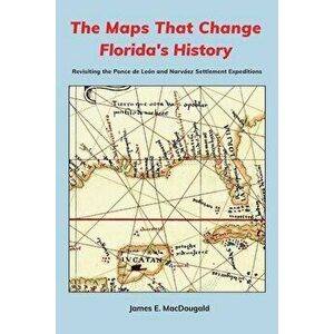The Maps That Change Florida's History: Revisiting the Ponce de León and Narváez Settlement Expeditions, Paperback - James Macdougald imagine