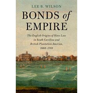 Bonds of Empire: The English Origins of Slave Law in South Carolina and British Plantation America, 1660-1783, Hardcover - Lee B. Wilson imagine