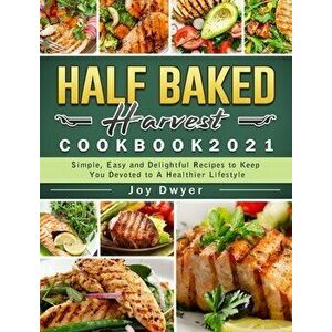 Half Baked Harvest Cookbook 2021: Simple, Easy and Delightful Recipes to Keep You Devoted to A Healthier Lifestyle - Joy Dwyer imagine