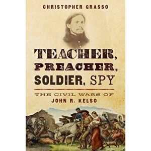 Teacher, Preacher, Soldier, Spy: The Civil Wars of John R. Kelso, Hardcover - Christopher Grasso imagine