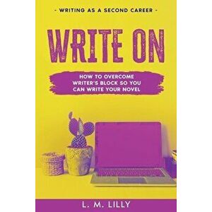 Write On: How To Overcome Writer's Block So You Can Write Your Novel, Paperback - L. M. Lilly imagine