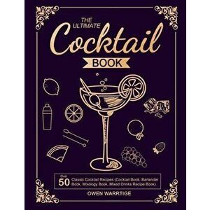The Ultimate Cocktail Book: Over 50 Classic Cocktail Recipes (Cocktail Book, Bartender Book, Mixology Book, Mixed Drinks Recipe Book) - Owen Warrtige imagine