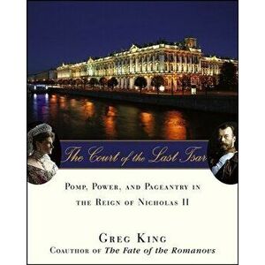 The Court of the Last Tsar: Pomp, Power and Pageantry in the Reign of Nicholas II, Paperback - Greg King imagine