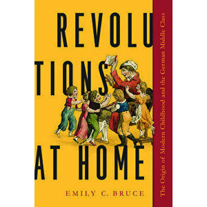 Revolutions at Home: The Origin of Modern Childhood and the German Middle Class, Hardcover - Emily C. Bruce imagine