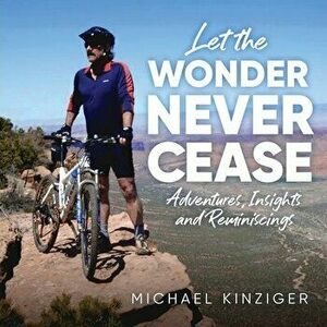 Let The Wonder Never Cease: Adventures, Insights and Reminiscings, Paperback - Michael Kinziger imagine