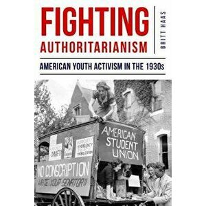 Fighting Authoritarianism: American Youth Activism in the 1930s, Paperback - Britt Haas imagine