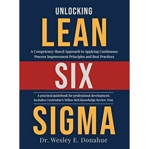 Unlocking Lean Six Sigma: A Competency-Based Approach to Applying Continuous Process Improvement Principles and Best Practices - Wesley Donahue imagine