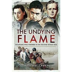 The Undying Flame: Olympians Who Perished in the Second World War, Hardcover - Nigel McCrery imagine
