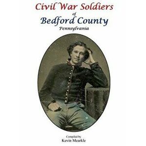 Civil War Soldiers of Bedford County Pennsylvania, Hardcover - Kevin Mearkle imagine