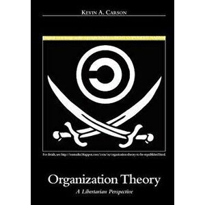 Organization Theory: A Libertarian Perspective, Paperback - Kevin A. Carson imagine