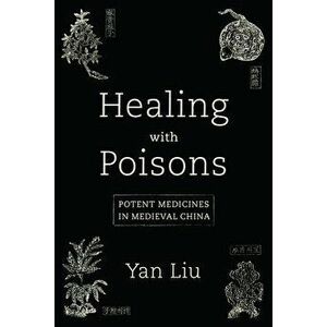 Healing with Poisons: Potent Medicines in Medieval China, Paperback - Yan Liu imagine