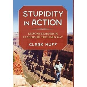 Stupidity in Action: Lessons Learned in Leadership the Hard Way, Hardcover - Clark Huff imagine
