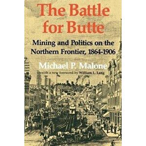 The Battle for Butte: Mining and Politics on the Northern Frontier, 1864-1906, Paperback - Michael P. Malone imagine
