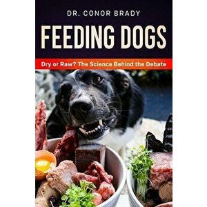Feeding Dogs Dry Or Raw? The Science Behind The Debate, Hardcover - Conor Brady imagine