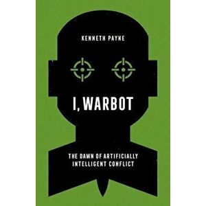 I, Warbot: The Dawn of Artificially Intelligent Conflict, Hardcover - Kenneth Payne imagine