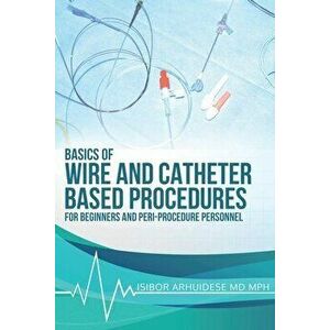 Basics Of Wire And Catheter Based Procedures: For Beginners And Peri-Procedure Personnel, Paperback - Isibor Arhuidese imagine