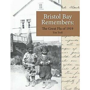 Bristol Bay Remembers: The Great Flu of 1919: The Great Flu of 1919, Paperback - Tim Troll imagine