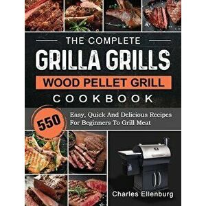 The Complete Grilla Grills Wood Pellet Grill Cookbook: 550 Easy, Quick And Delicious Recipes For Beginners To Grill Meat - Charles Ellenburg imagine