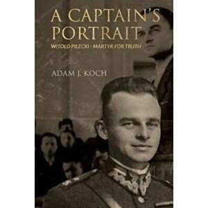 A Captain's Portrait: Witold Pilecki - Martyr for Truth, Paperback - Adam J. Koch imagine