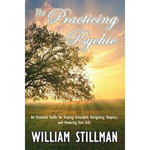 The Practicing Psychic: An Essential Guide for Staying Grounded, Navigating Skeptics, and Honoring Your Gift, Paperback - William Stillman imagine