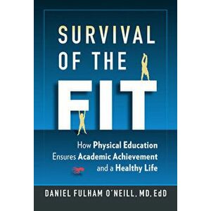 Survival of the Fit: How Physical Education Ensures Academic Achievement and a Healthy Life, Paperback - Daniel Fulham O'Neill imagine