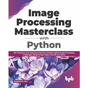 Image Processing Masterclass with Python: 50 Solutions and Techniques Solving Complex Digital Image Processing Challenges Using Numpy, Scipy, Pytorch imagine