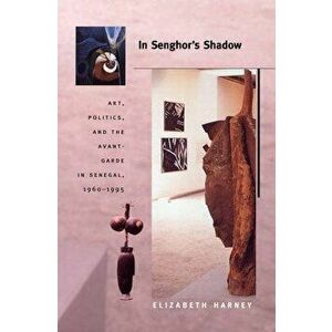 In Senghor's Shadow: Art, Politics, and the Avant-Garde in Senegal, 1960-1995, Paperback - Elizabeth Harney imagine