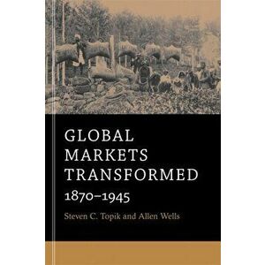 Global Markets Transformed: 1870-1945, Paperback - Steven C. Topik imagine