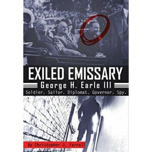 Exiled Emissary: George H. Earle III, Soldier, Sailor, Diplomat, Governor, Spy, Paperback - Christopher J. Farrell imagine