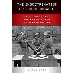 The Indoctrination of the Wehrmacht: Nazi Ideology and the War Crimes of the German Military, Paperback - Bryce Sait imagine