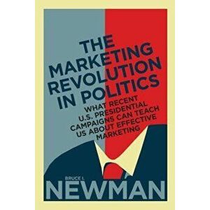 The Marketing Revolution in Politics: What Recent U.S. Presidential Campaigns Can Teach Us about Effective Marketing - Bruce I. Newman imagine