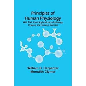 Principles Of Human Physiology: With Their Chief Applications To Pathology, Hygiene, And Forensic Medicine, Paperback - William B. Carpenter imagine