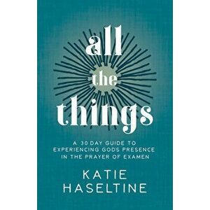 All the Things: A 30 Day Guide to Experiencing God's Presence in the Prayer of Examen, Paperback - Katie Haseltine imagine