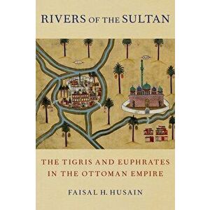 Rivers of the Sultan: The Tigris and Euphrates in the Ottoman Empire, Hardcover - Faisal H. Husain imagine