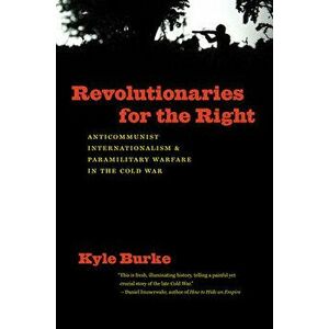 Revolutionaries for the Right: Anticommunist Internationalism and Paramilitary Warfare in the Cold War, Paperback - Kyle Burke imagine