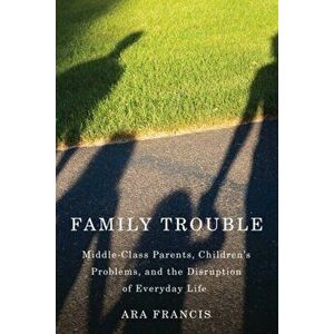 Family Trouble: Middle-Class Parents, Children's Problems, and the Disruption of Everyday Life, Paperback - Ara Francis imagine