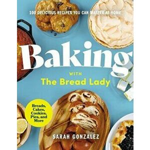 Baking with the Bread Lady: 100 Delicious Recipes You Can Master at Home, Hardcover - Sarah Gonzalez imagine